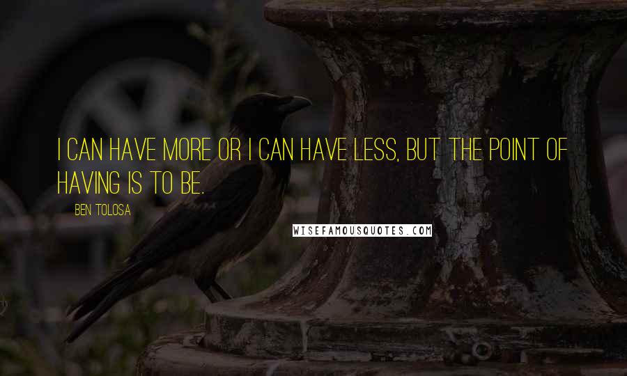 Ben Tolosa Quotes: I can have more or I can have less, but the point of having is to be.