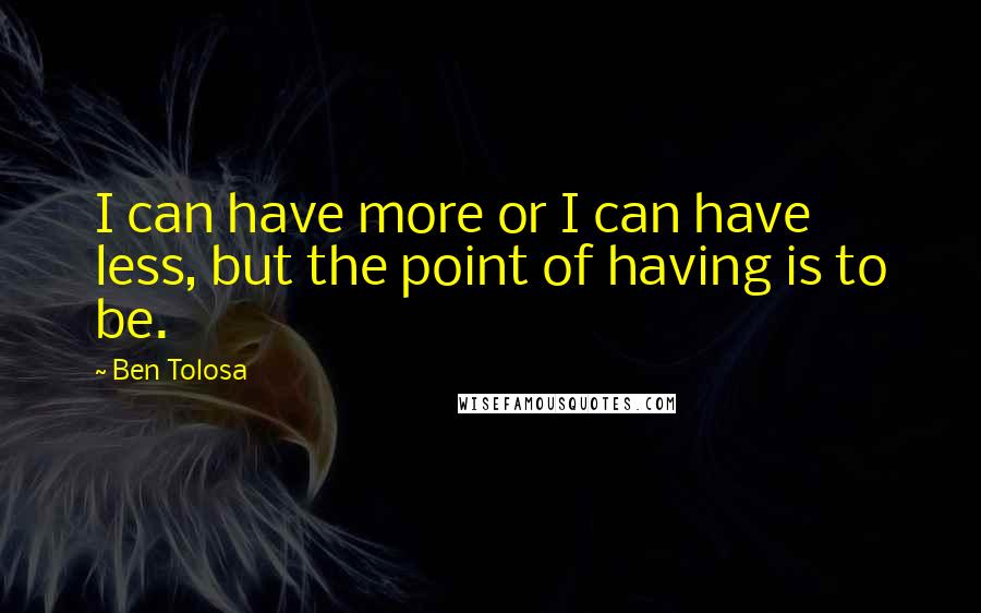 Ben Tolosa Quotes: I can have more or I can have less, but the point of having is to be.