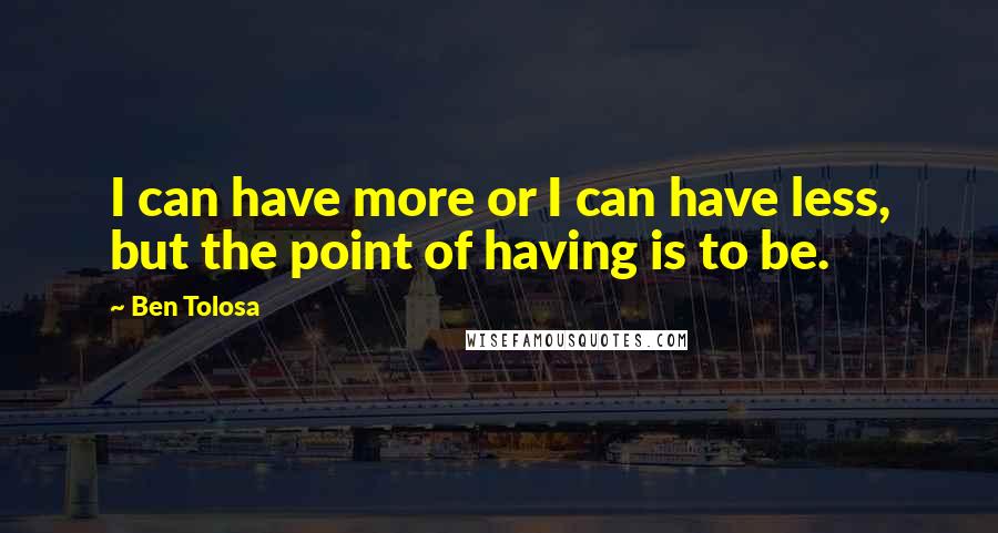 Ben Tolosa Quotes: I can have more or I can have less, but the point of having is to be.