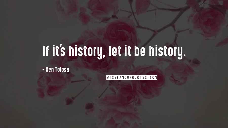 Ben Tolosa Quotes: If it's history, let it be history.