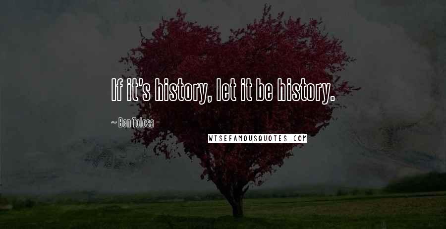 Ben Tolosa Quotes: If it's history, let it be history.