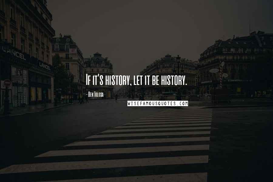 Ben Tolosa Quotes: If it's history, let it be history.
