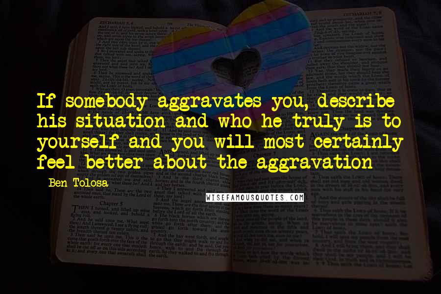 Ben Tolosa Quotes: If somebody aggravates you, describe his situation and who he truly is to yourself and you will most certainly feel better about the aggravation