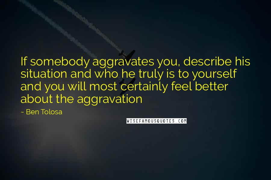 Ben Tolosa Quotes: If somebody aggravates you, describe his situation and who he truly is to yourself and you will most certainly feel better about the aggravation