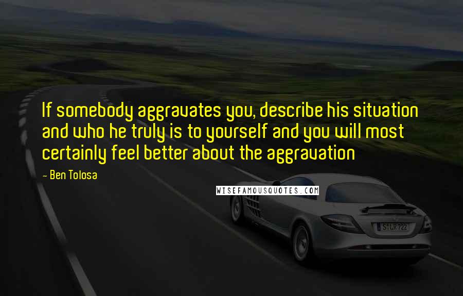 Ben Tolosa Quotes: If somebody aggravates you, describe his situation and who he truly is to yourself and you will most certainly feel better about the aggravation