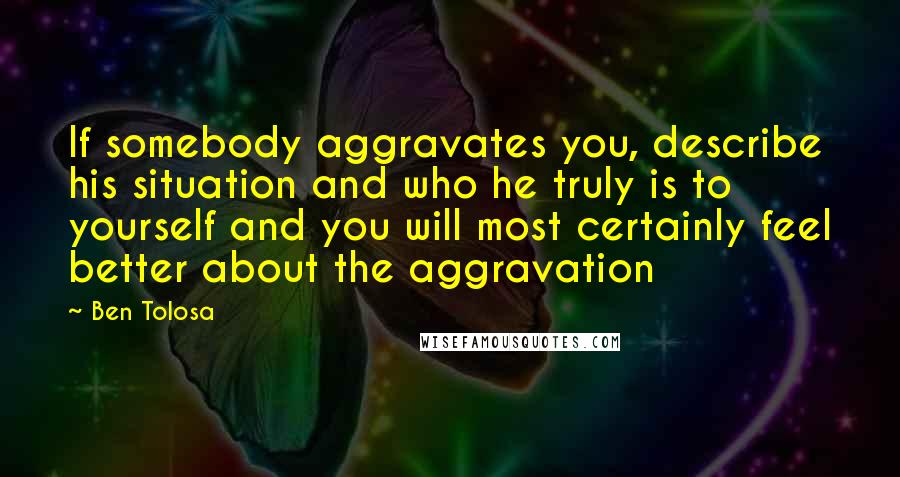 Ben Tolosa Quotes: If somebody aggravates you, describe his situation and who he truly is to yourself and you will most certainly feel better about the aggravation