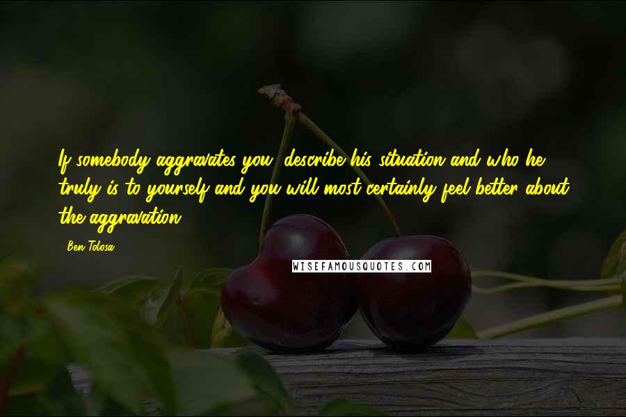 Ben Tolosa Quotes: If somebody aggravates you, describe his situation and who he truly is to yourself and you will most certainly feel better about the aggravation