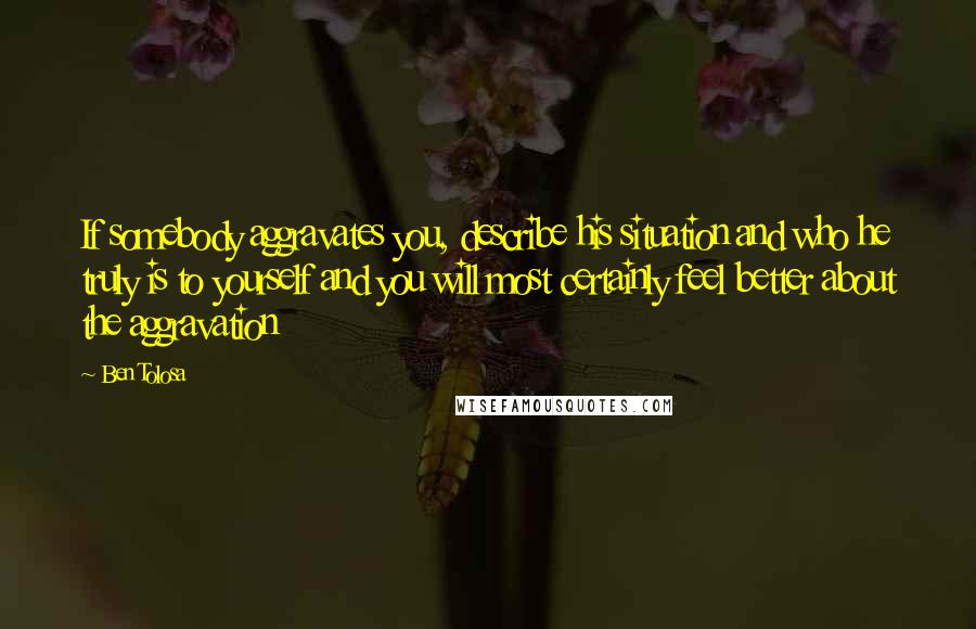 Ben Tolosa Quotes: If somebody aggravates you, describe his situation and who he truly is to yourself and you will most certainly feel better about the aggravation