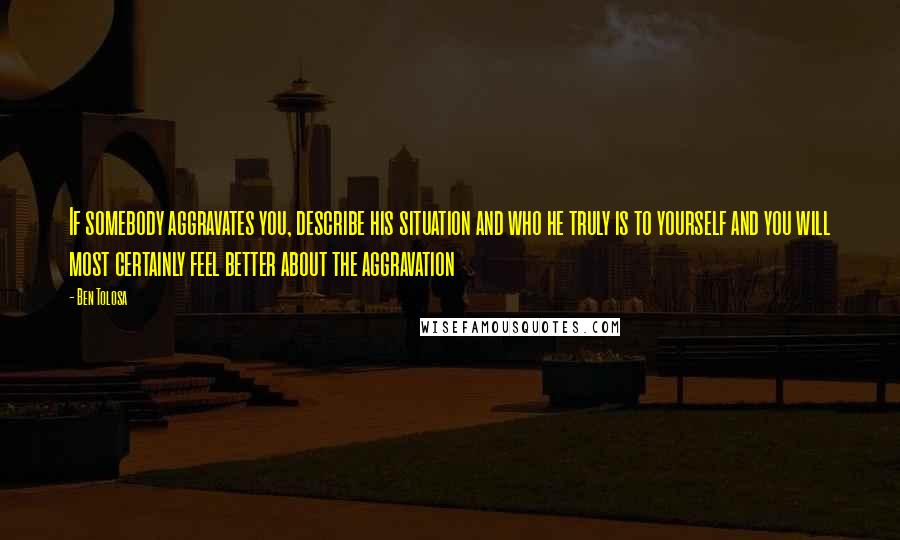 Ben Tolosa Quotes: If somebody aggravates you, describe his situation and who he truly is to yourself and you will most certainly feel better about the aggravation