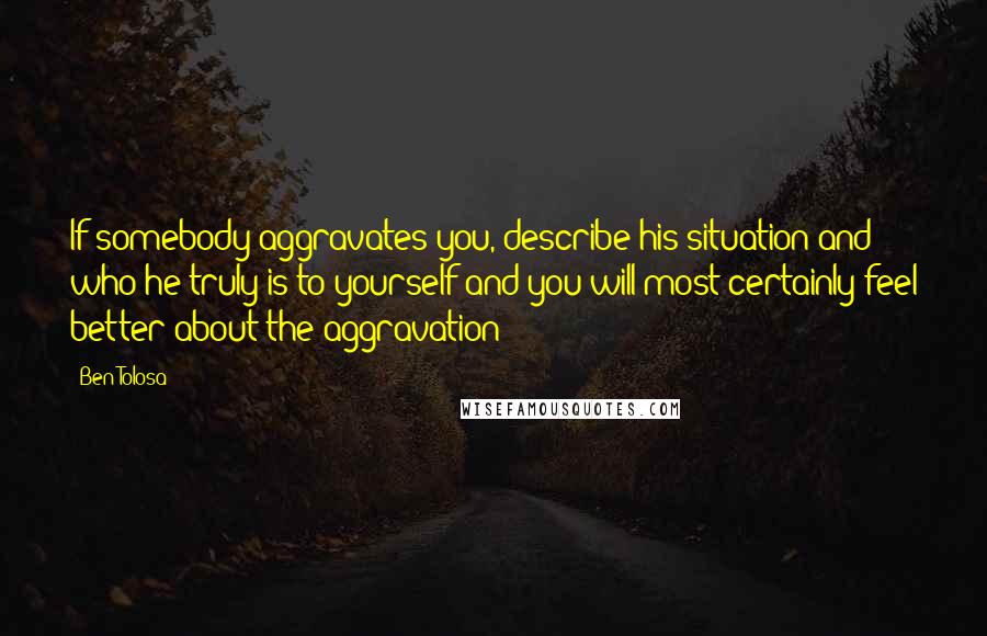 Ben Tolosa Quotes: If somebody aggravates you, describe his situation and who he truly is to yourself and you will most certainly feel better about the aggravation