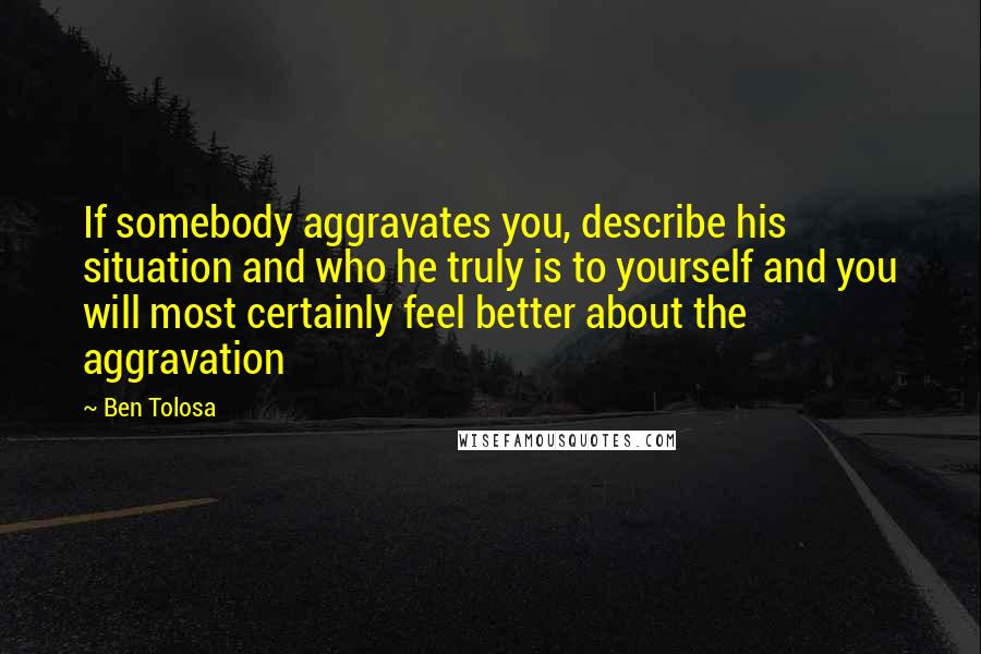 Ben Tolosa Quotes: If somebody aggravates you, describe his situation and who he truly is to yourself and you will most certainly feel better about the aggravation