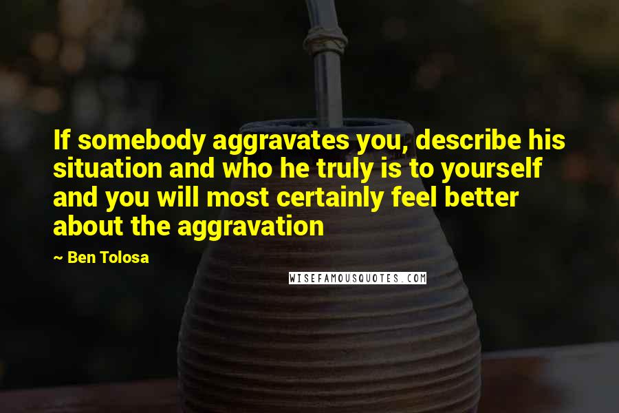 Ben Tolosa Quotes: If somebody aggravates you, describe his situation and who he truly is to yourself and you will most certainly feel better about the aggravation