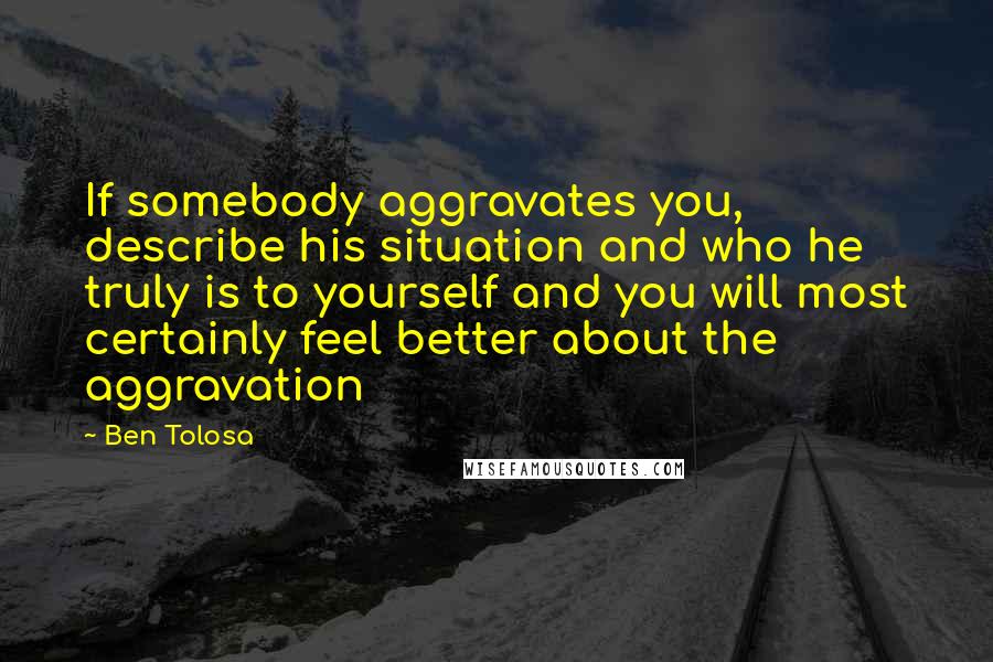 Ben Tolosa Quotes: If somebody aggravates you, describe his situation and who he truly is to yourself and you will most certainly feel better about the aggravation