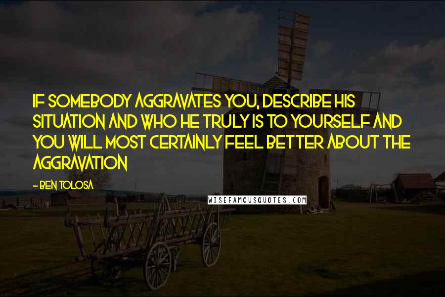 Ben Tolosa Quotes: If somebody aggravates you, describe his situation and who he truly is to yourself and you will most certainly feel better about the aggravation