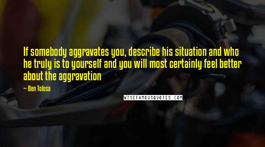 Ben Tolosa Quotes: If somebody aggravates you, describe his situation and who he truly is to yourself and you will most certainly feel better about the aggravation