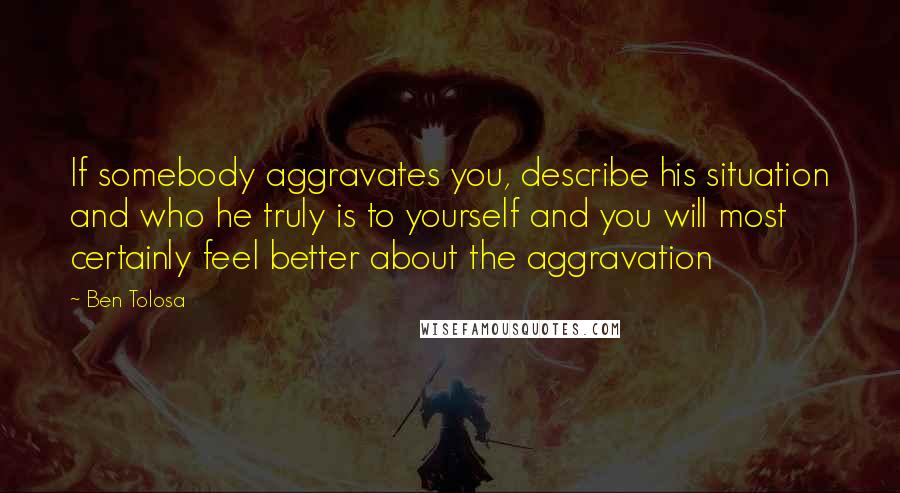 Ben Tolosa Quotes: If somebody aggravates you, describe his situation and who he truly is to yourself and you will most certainly feel better about the aggravation
