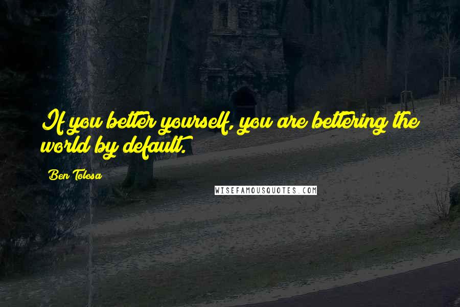 Ben Tolosa Quotes: If you better yourself, you are bettering the world by default.