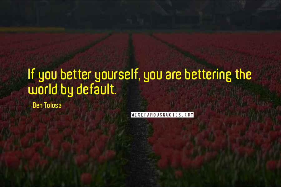 Ben Tolosa Quotes: If you better yourself, you are bettering the world by default.