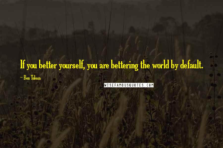 Ben Tolosa Quotes: If you better yourself, you are bettering the world by default.