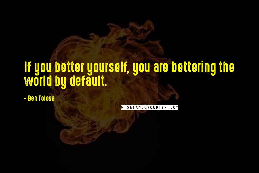 Ben Tolosa Quotes: If you better yourself, you are bettering the world by default.