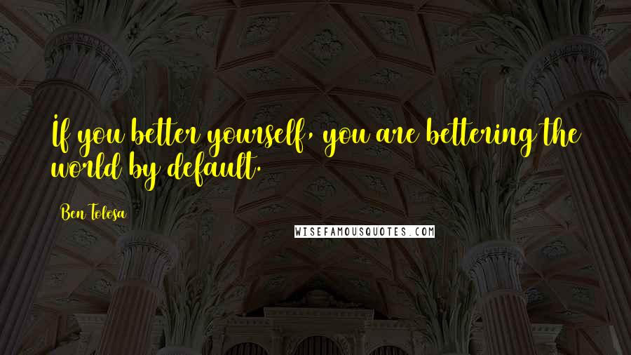 Ben Tolosa Quotes: If you better yourself, you are bettering the world by default.