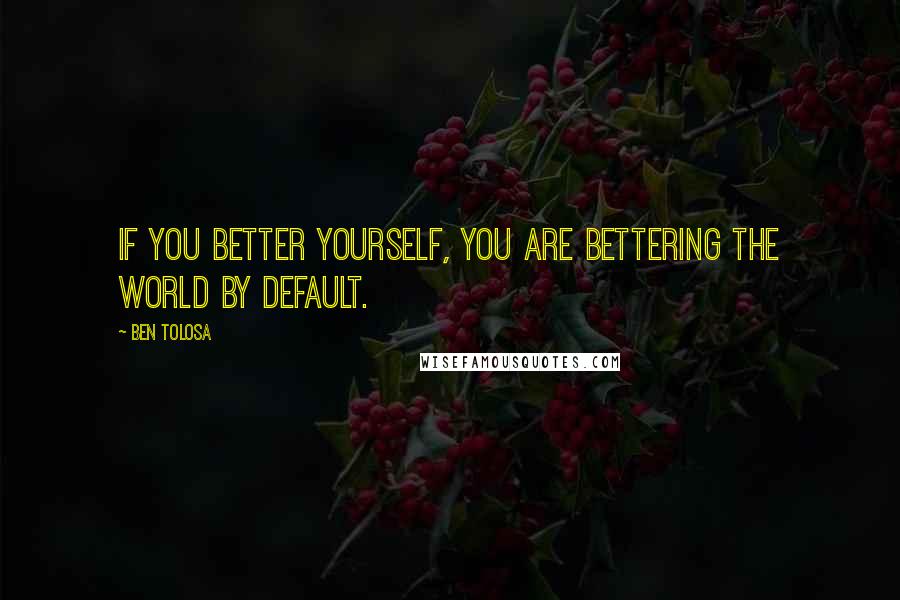 Ben Tolosa Quotes: If you better yourself, you are bettering the world by default.