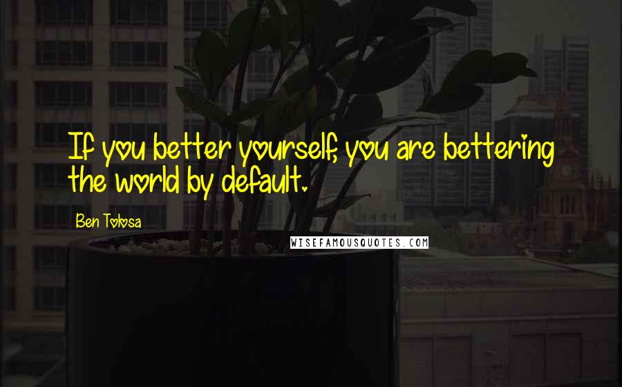 Ben Tolosa Quotes: If you better yourself, you are bettering the world by default.