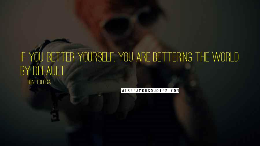Ben Tolosa Quotes: If you better yourself, you are bettering the world by default.