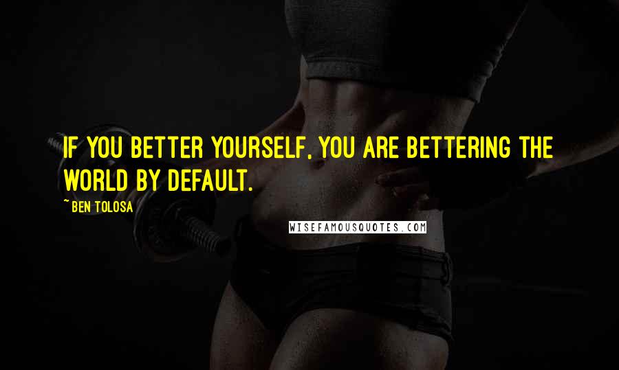 Ben Tolosa Quotes: If you better yourself, you are bettering the world by default.