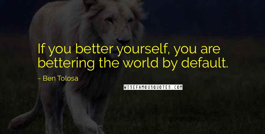 Ben Tolosa Quotes: If you better yourself, you are bettering the world by default.