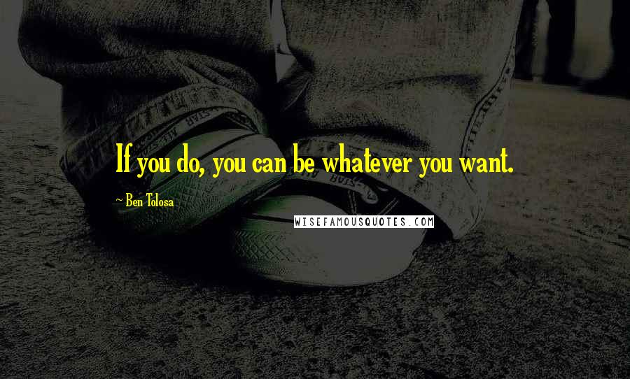 Ben Tolosa Quotes: If you do, you can be whatever you want.