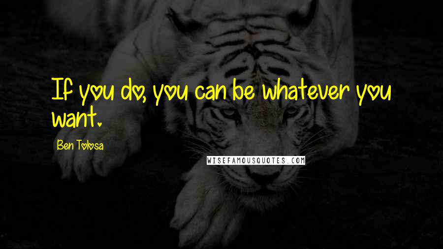 Ben Tolosa Quotes: If you do, you can be whatever you want.