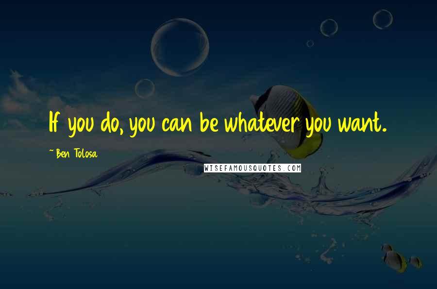 Ben Tolosa Quotes: If you do, you can be whatever you want.