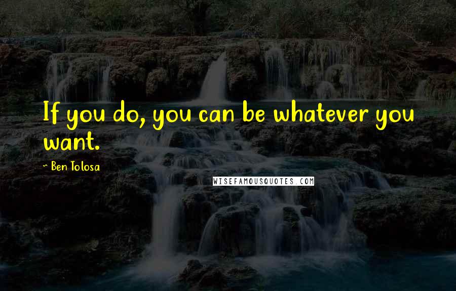 Ben Tolosa Quotes: If you do, you can be whatever you want.