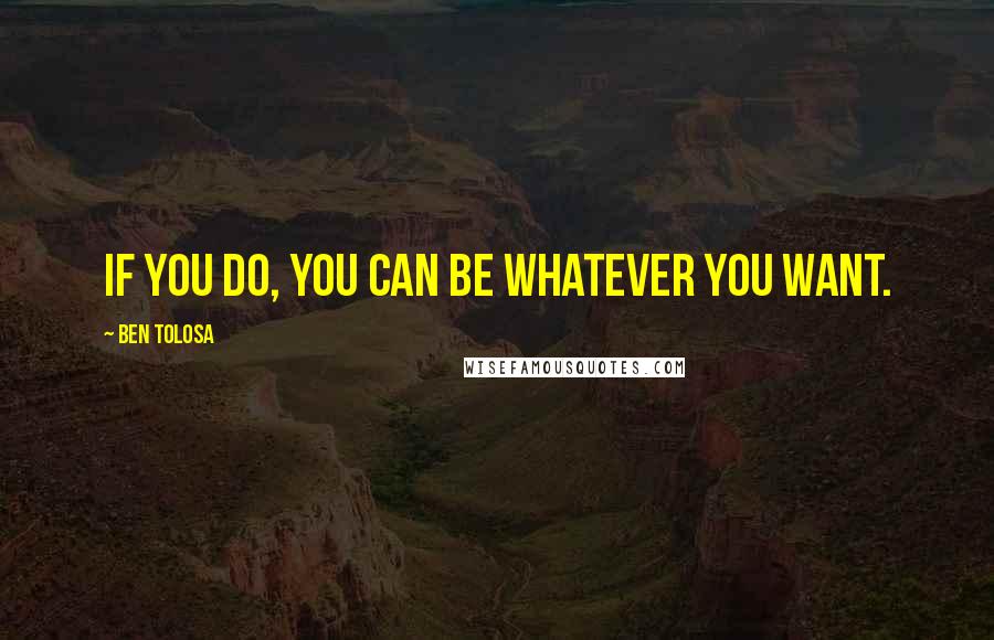 Ben Tolosa Quotes: If you do, you can be whatever you want.