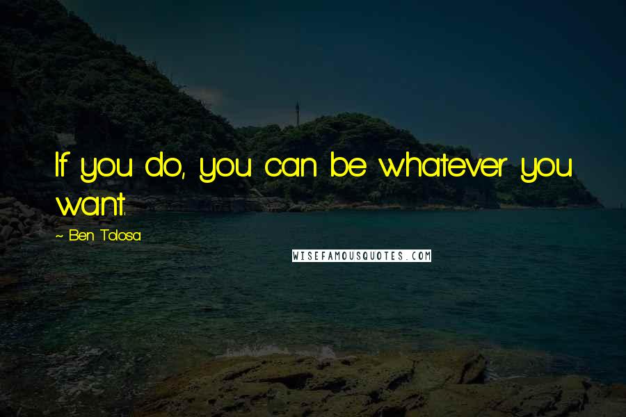 Ben Tolosa Quotes: If you do, you can be whatever you want.