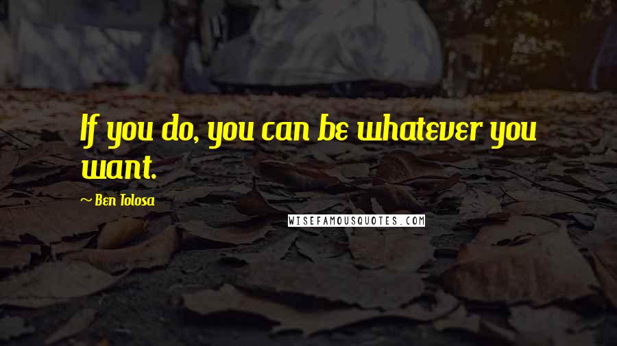 Ben Tolosa Quotes: If you do, you can be whatever you want.