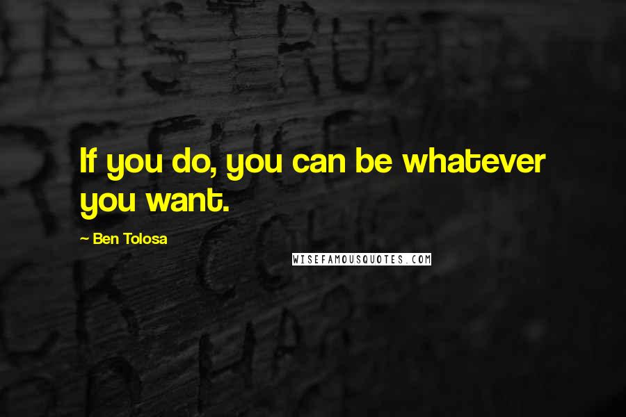 Ben Tolosa Quotes: If you do, you can be whatever you want.
