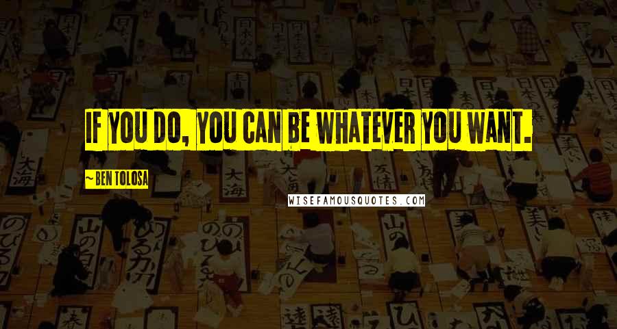 Ben Tolosa Quotes: If you do, you can be whatever you want.