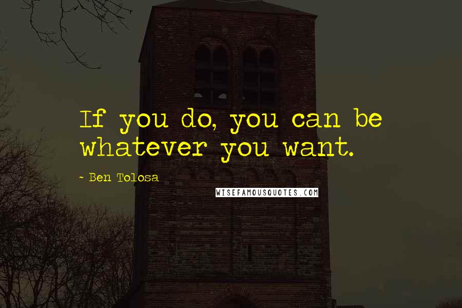Ben Tolosa Quotes: If you do, you can be whatever you want.