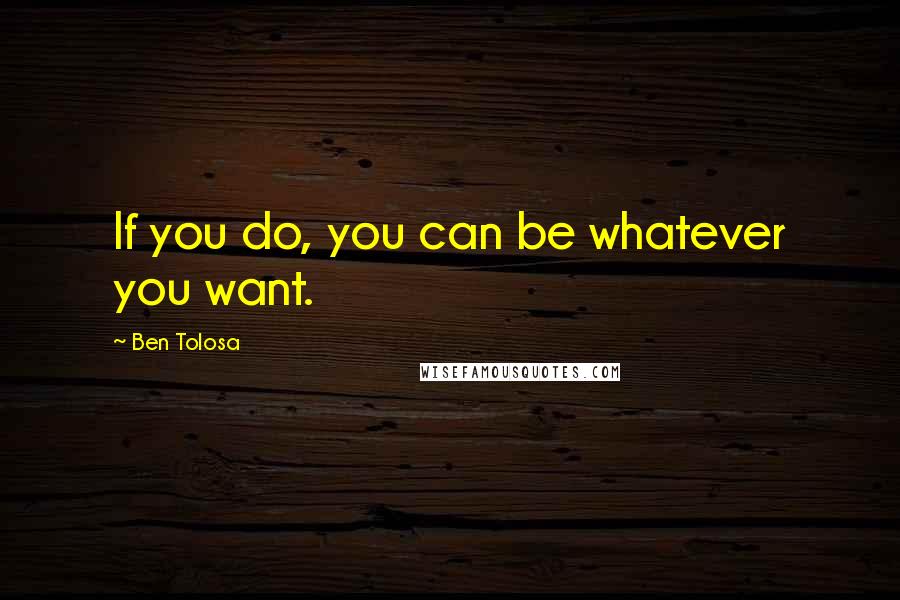 Ben Tolosa Quotes: If you do, you can be whatever you want.