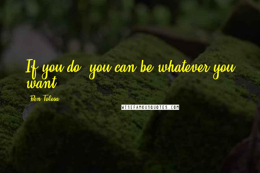 Ben Tolosa Quotes: If you do, you can be whatever you want.