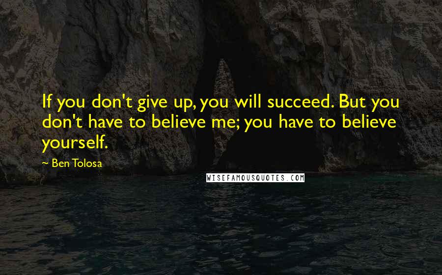 Ben Tolosa Quotes: If you don't give up, you will succeed. But you don't have to believe me; you have to believe yourself.