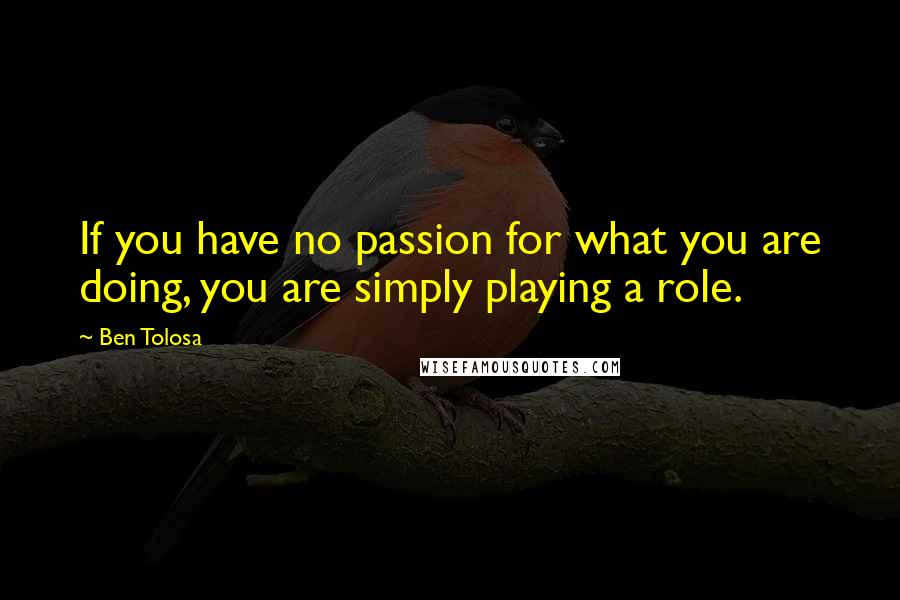 Ben Tolosa Quotes: If you have no passion for what you are doing, you are simply playing a role.