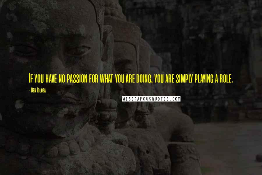 Ben Tolosa Quotes: If you have no passion for what you are doing, you are simply playing a role.