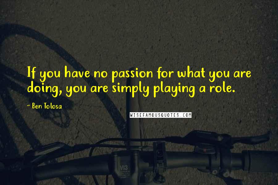 Ben Tolosa Quotes: If you have no passion for what you are doing, you are simply playing a role.