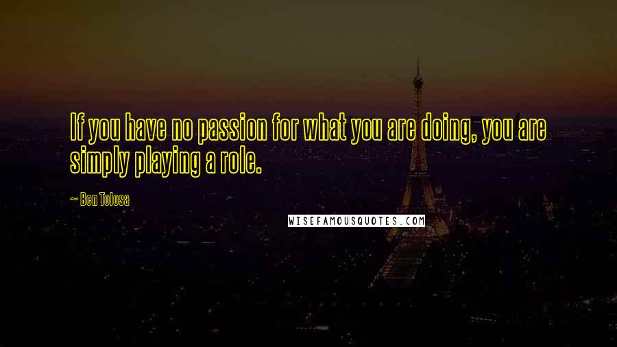 Ben Tolosa Quotes: If you have no passion for what you are doing, you are simply playing a role.