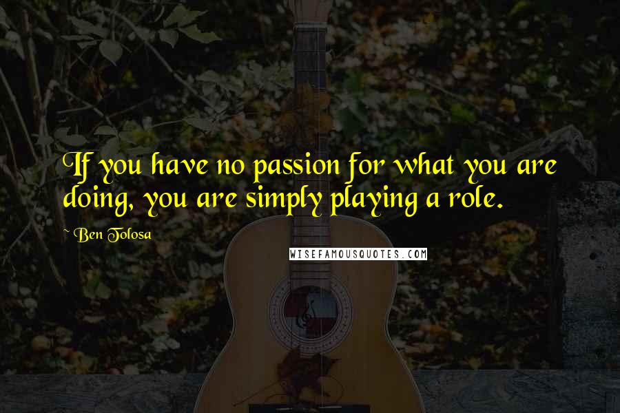Ben Tolosa Quotes: If you have no passion for what you are doing, you are simply playing a role.