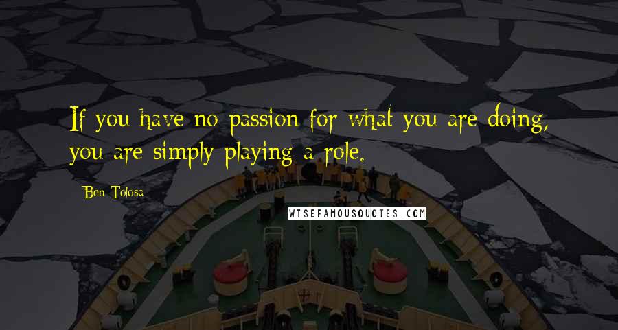 Ben Tolosa Quotes: If you have no passion for what you are doing, you are simply playing a role.