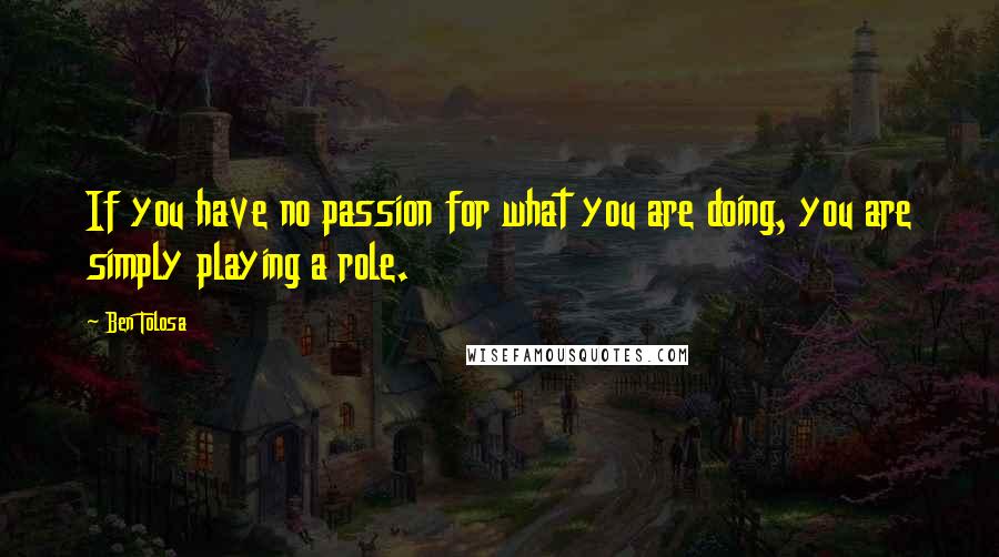 Ben Tolosa Quotes: If you have no passion for what you are doing, you are simply playing a role.